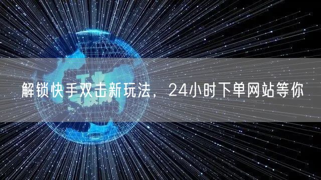 解锁快手双击新玩法，24小时下单网站等你