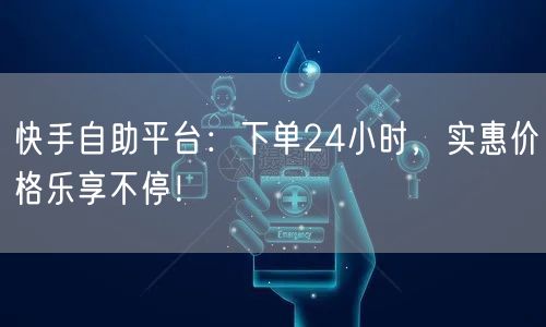 快手自助平台：下单24小时，实惠价格乐享不停！