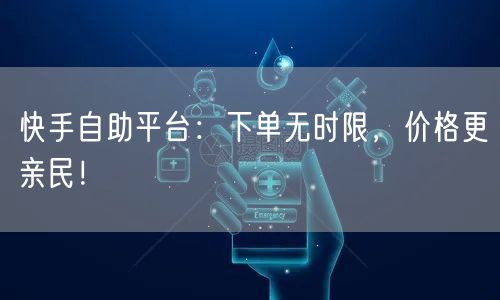 快手自助平台：下单无时限，价格更亲民！