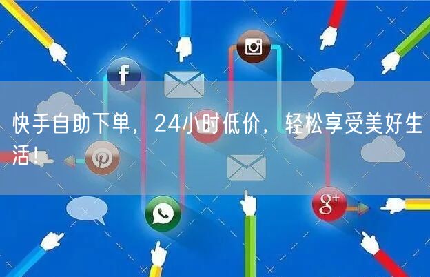 快手自助下单，24小时低价，轻松享受美好生活！