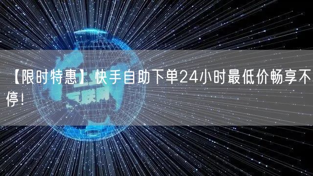 【限时特惠】快手自助下单24小时最低价畅享不停！
