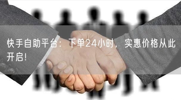 快手自助平台：下单24小时，实惠价格从此开启！