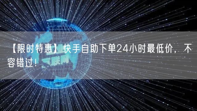 【限时特惠】快手自助下单24小时最低价，不容错过！