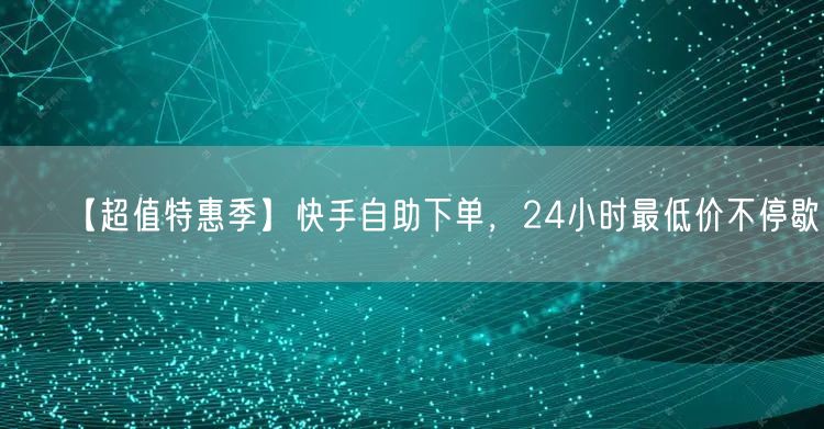 【超值特惠季】快手自助下单，24小时最低价不停歇！