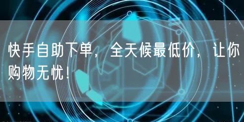 快手自助下单，全天候最低价，让你购物无忧！