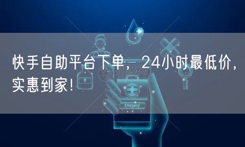 快手自助平台下单，24小时最低价，实惠到家！