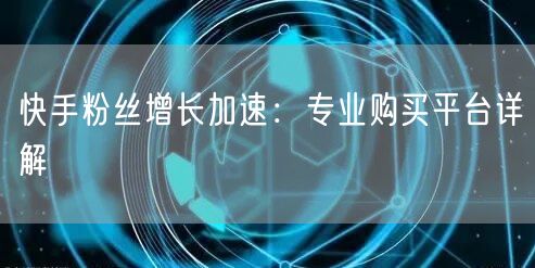 快手粉丝增长加速：专业购买平台详解