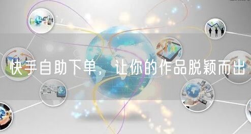 快手自助下单，让你的作品脱颖而出