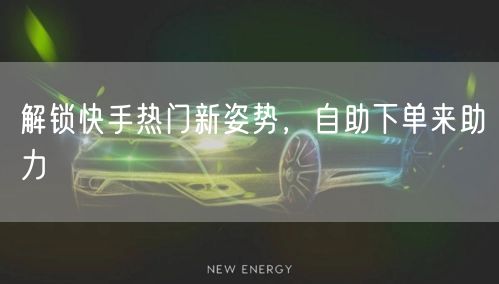 解锁快手热门新姿势，自助下单来助力