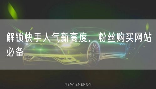 解锁快手人气新高度，粉丝购买网站必备