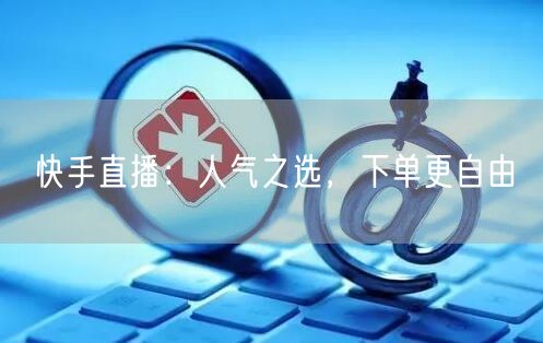 快手直播：人气之选，下单更自由