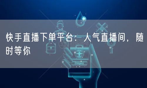 快手直播下单平台：人气直播间，随时等你