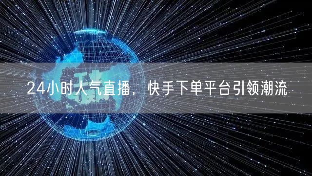 24小时人气直播，快手下单平台引领潮流
