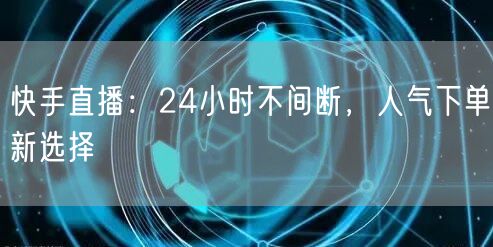 快手直播：24小时不间断，人气下单新选择