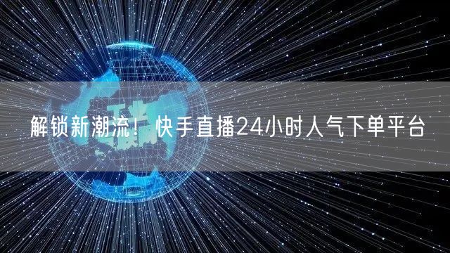 解锁新潮流！快手直播24小时人气下单平台