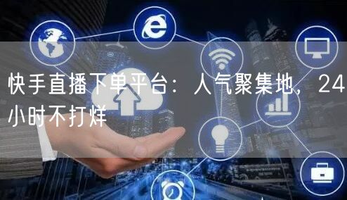 快手直播下单平台：人气聚集地，24小时不打烊