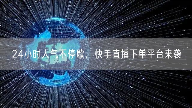 24小时人气不停歇，快手直播下单平台来袭