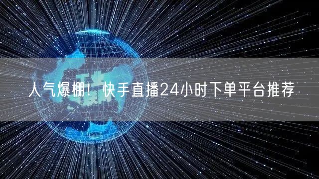 人气爆棚！快手直播24小时下单平台推荐