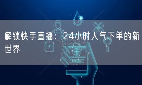 解锁快手直播：24小时人气下单的新世界