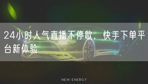 24小时人气直播不停歇，快手下单平台新体验