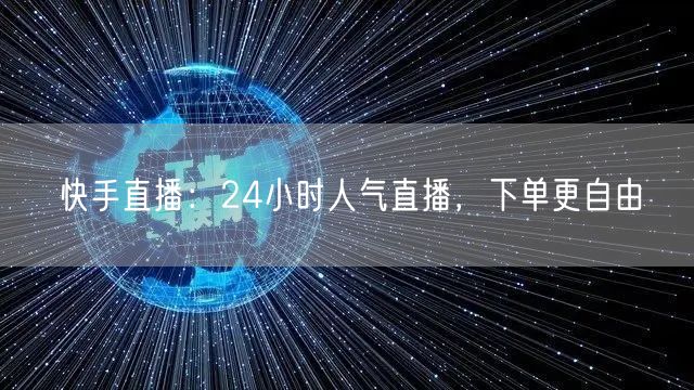 快手直播：24小时人气直播，下单更自由