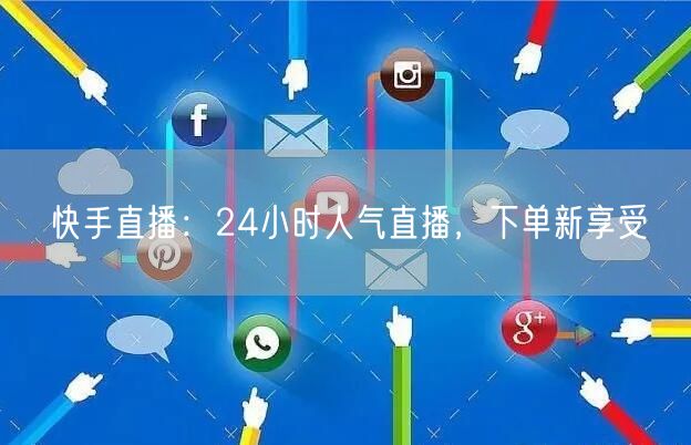 快手直播：24小时人气直播，下单新享受
