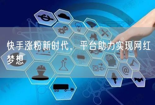 快手涨粉新时代，平台助力实现网红梦想