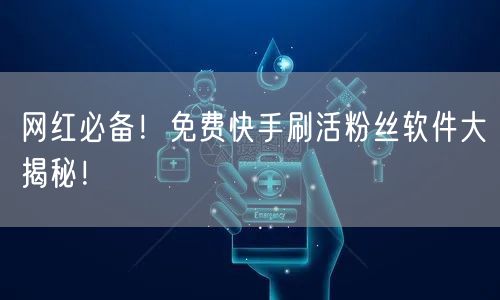 网红必备！免费快手刷活粉丝软件大揭秘！