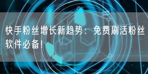 快手粉丝增长新趋势：免费刷活粉丝软件必备！