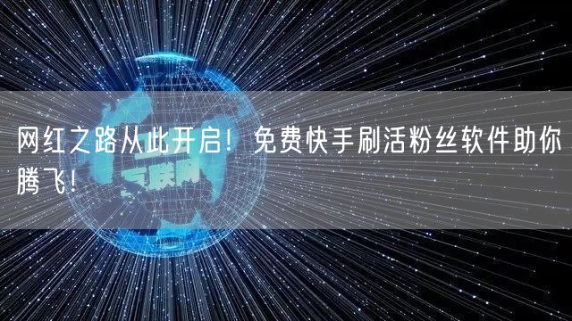 网红之路从此开启！免费快手刷活粉丝软件助你腾飞！