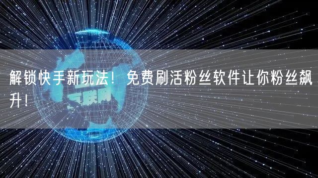 解锁快手新玩法！免费刷活粉丝软件让你粉丝飙升！