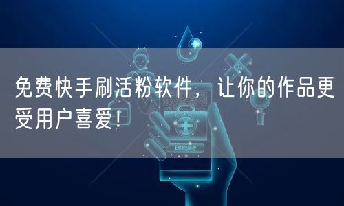 免费快手刷活粉软件，让你的作品更受用户喜爱！