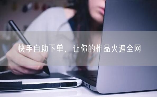快手自助下单，让你的作品火遍全网
