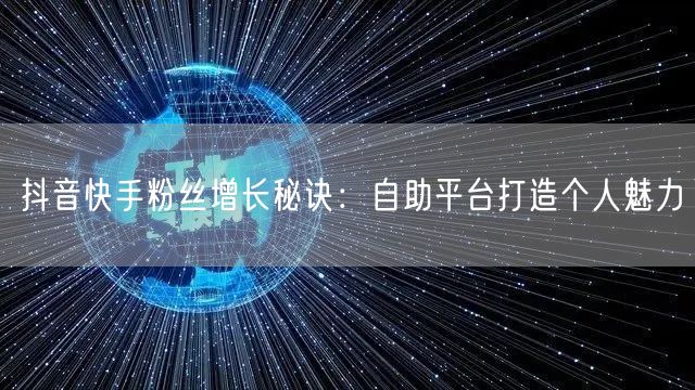 抖音快手粉丝增长秘诀：自助平台打造个人魅力
