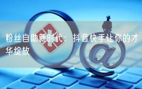 粉丝自助新时代：抖音快手让你的才华绽放