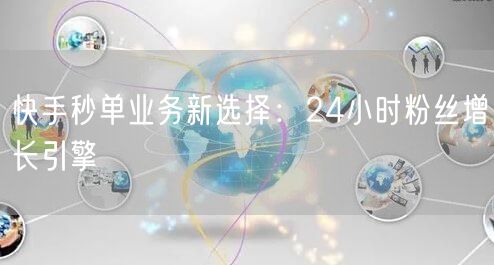 快手秒单业务新选择：24小时粉丝增长引擎
