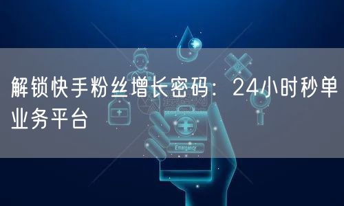 解锁快手粉丝增长密码：24小时秒单业务平台