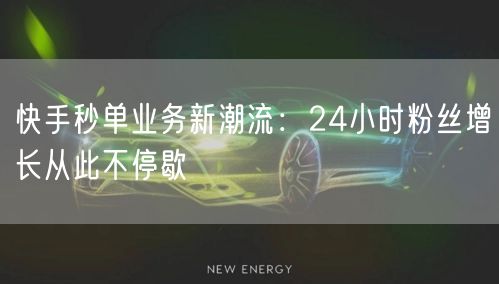 快手秒单业务新潮流：24小时粉丝增长从此不停歇