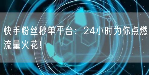 快手粉丝秒单平台：24小时为你点燃流量火花！
