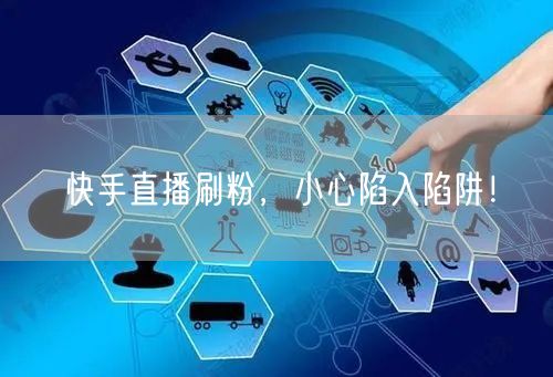 快手直播刷粉，小心陷入陷阱！