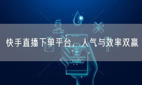 快手直播下单平台，人气与效率双赢