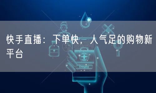 快手直播：下单快，人气足的购物新平台