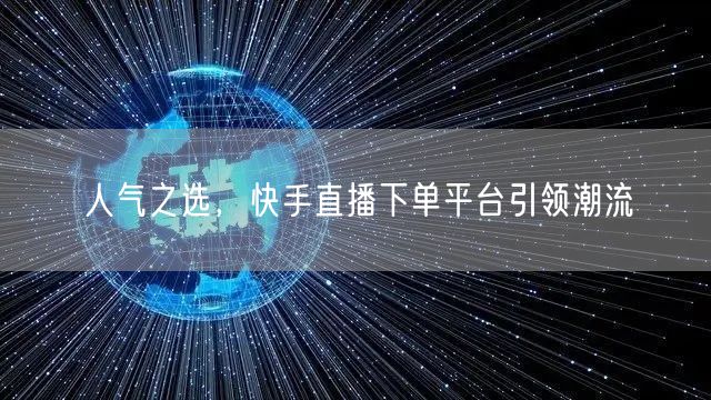 人气之选，快手直播下单平台引领潮流