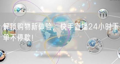 解锁购物新体验，快手直播24小时下单不停歇！