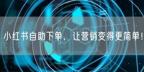 小红书自助下单，让营销变得更简单！