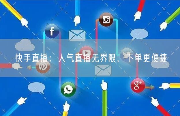 快手直播：人气直播无界限，下单更便捷
