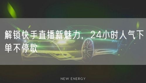 解锁快手直播新魅力，24小时人气下单不停歇