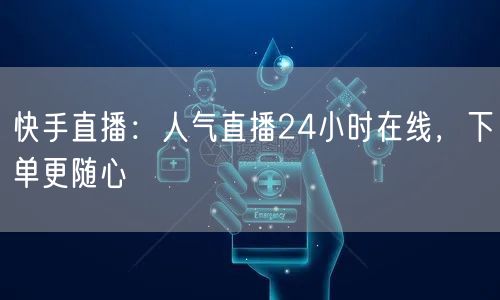 快手直播：人气直播24小时在线，下单更随心