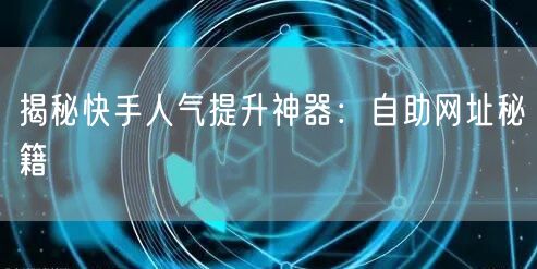 揭秘快手人气提升神器：自助网址秘籍