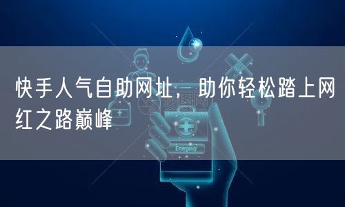 快手人气自助网址，助你轻松踏上网红之路巅峰